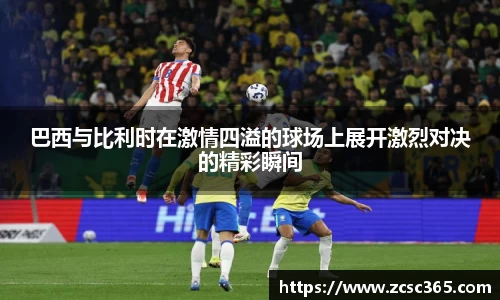 巴西与比利时在激情四溢的球场上展开激烈对决的精彩瞬间